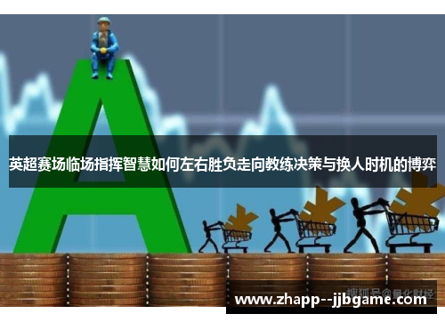 英超赛场临场指挥智慧如何左右胜负走向教练决策与换人时机的博弈 英超赛场临场指挥智慧如何左右胜负走向教练决策与换人时机的博弈