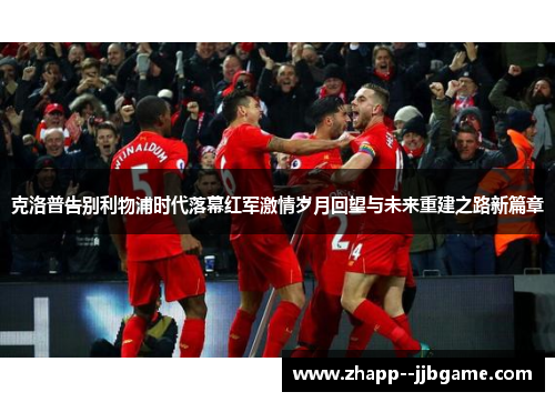 克洛普告别利物浦时代落幕红军激情岁月回望与未来重建之路新篇章