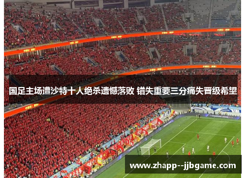 国足主场遭沙特十人绝杀遗憾落败 错失重要三分痛失晋级希望