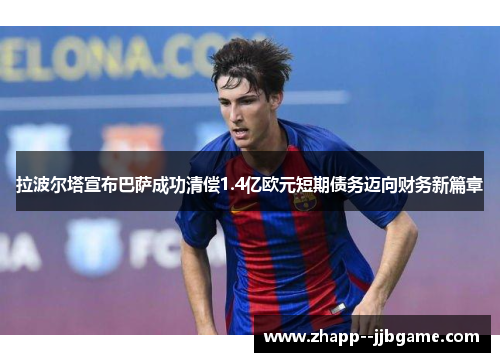 拉波尔塔宣布巴萨成功清偿1.4亿欧元短期债务迈向财务新篇章