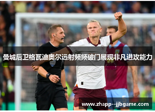 曼城后卫格瓦迪奥尔远射频频破门展现非凡进攻能力 曼城后卫格瓦迪奥尔远射频频破门展现非凡进攻能力