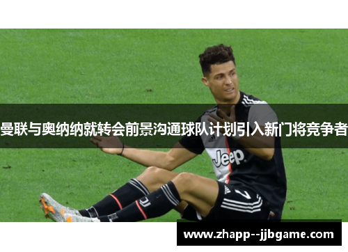 曼联与奥纳纳就转会前景沟通球队计划引入新门将竞争者