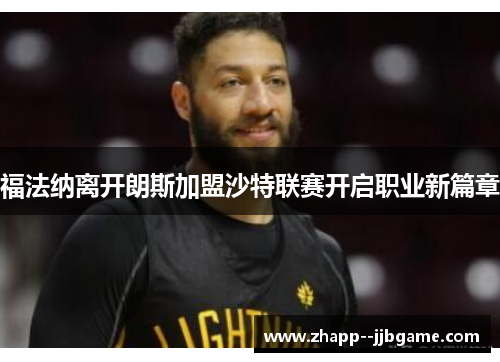 福法纳离开朗斯加盟沙特联赛开启职业新篇章 福法纳离开朗斯加盟沙特联赛开启职业新篇章