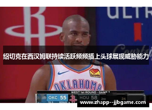 绍切克在西汉姆联持续活跃频频插上头球展现威胁能力 绍切克在西汉姆联持续活跃频频插上头球展现威胁能力