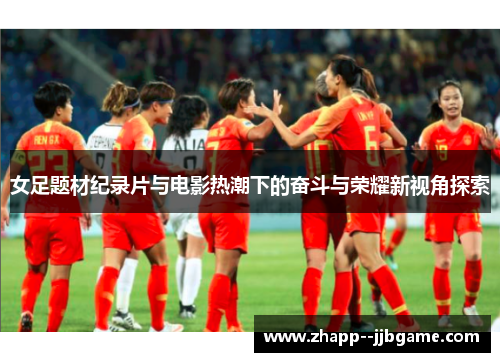 女足题材纪录片与电影热潮下的奋斗与荣耀新视角探索 女足题材纪录片与电影热潮下的奋斗与荣耀新视角探索