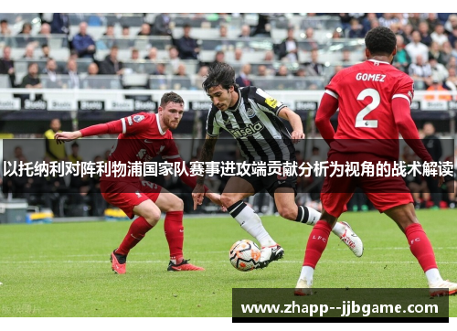 以托纳利对阵利物浦国家队赛事进攻端贡献分析为视角的战术解读 以托纳利对阵利物浦国家队赛事进攻端贡献分析为视角的战术解读